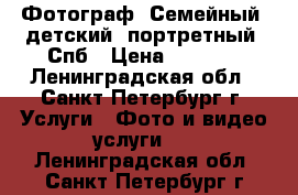 Фотограф. Семейный, детский, портретный. Спб › Цена ­ 1 000 - Ленинградская обл., Санкт-Петербург г. Услуги » Фото и видео услуги   . Ленинградская обл.,Санкт-Петербург г.